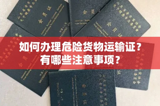 无锡如何办理危险货物运输证?有哪些注意事项?