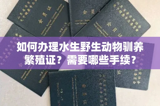 无锡如何办理水生野生动物驯养繁殖证?需要哪些手续?