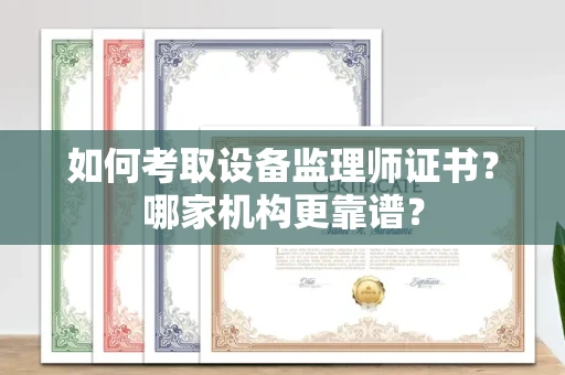 无锡如何考取设备监理师证书?哪家机构更靠谱?