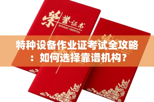 无锡特种设备作业证考试全攻略:如何选择靠谱机构?