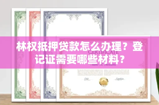 无锡林权抵押贷款怎么办理?登记证需要哪些材料?