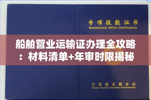 无锡船舶营业运输证办理全攻略：材料清单+年审时限揭秘