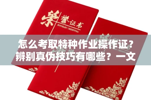 无锡怎么考取特种作业操作证?辨别真伪技巧有哪些?一文看懂合法流程!
