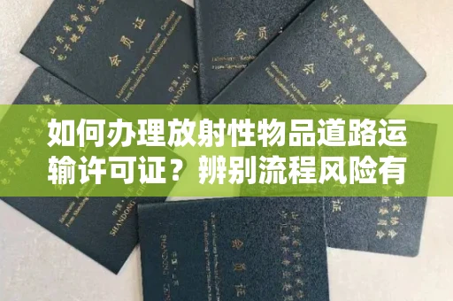 无锡如何办理放射性物品道路运输许可证?辨别流程风险有技巧?