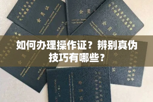 无锡如何办理操作证？辨别真伪技巧有哪些？