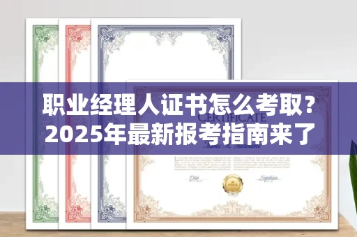 无锡职业经理人证书怎么考取？2025年最新报考指南来了！