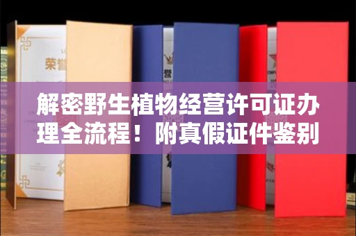 无锡解密野生植物经营许可证办理全流程！附真假证件鉴别方法