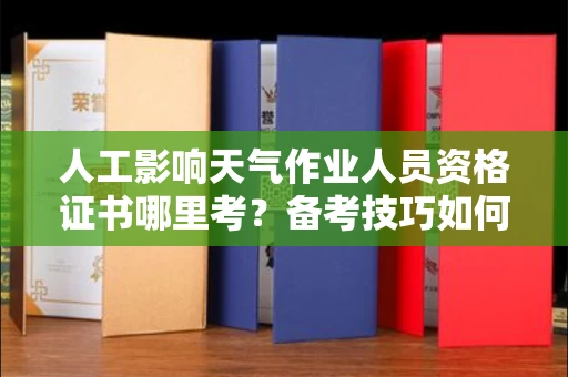 无锡人工影响天气作业人员资格证书哪里考？备考技巧如何提升？