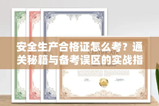 无锡安全生产合格证怎么考?通关秘籍与备考误区的实战指南