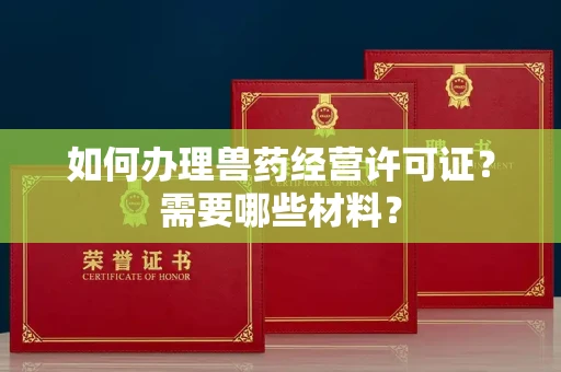 无锡如何办理兽药经营许可证?需要哪些材料?