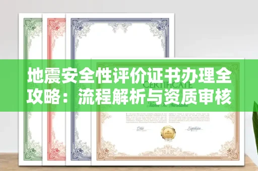 无锡地震安全性评价证书办理全攻略：流程解析与资质审核实战技巧