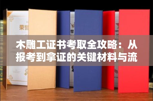 无锡木雕工证书考取全攻略：从报考到拿证的关键材料与流程解析