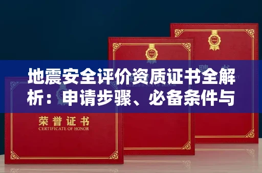 无锡地震安全评价资质证书全解析:申请步骤、必备条件与实操指南