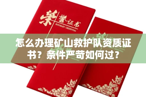 无锡怎么办理矿山救护队资质证书？条件严苛如何过？