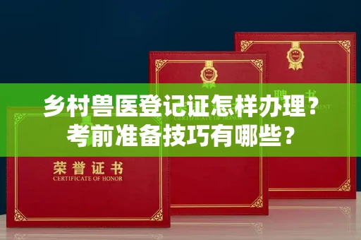 无锡乡村兽医登记证怎样办理？考前准备技巧有哪些？
