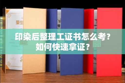 无锡印染后整理工证书怎么考？如何快速拿证？