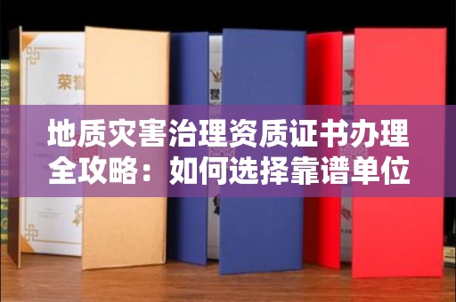 无锡地质灾害治理资质证书办理全攻略：如何选择靠谱单位？