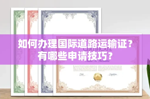无锡如何办理国际道路运输证?有哪些申请技巧?